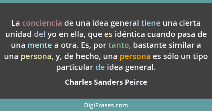 La conciencia de una idea general tiene una cierta unidad del yo en ella, que es idéntica cuando pasa de una mente a otra. Es... - Charles Sanders Peirce