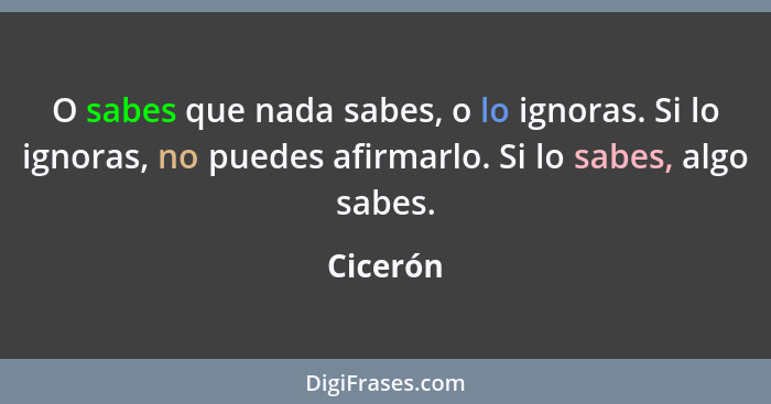 O sabes que nada sabes, o lo ignoras. Si lo ignoras, no puedes afirmarlo. Si lo sabes, algo sabes.... - Cicerón