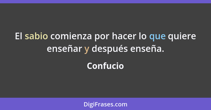 El sabio comienza por hacer lo que quiere enseñar y después enseña.... - Confucio