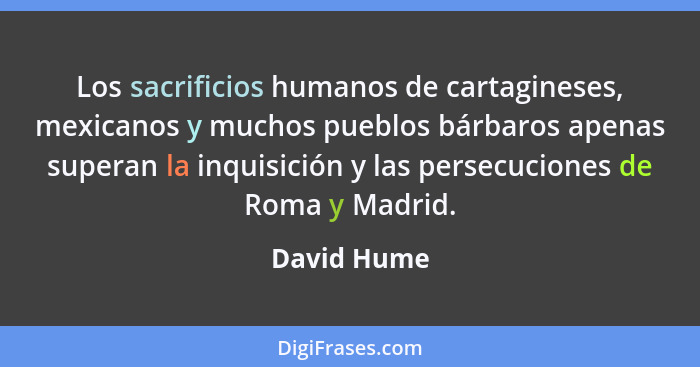 Los sacrificios humanos de cartagineses, mexicanos y muchos pueblos bárbaros apenas superan la inquisición y las persecuciones de Roma y... - David Hume