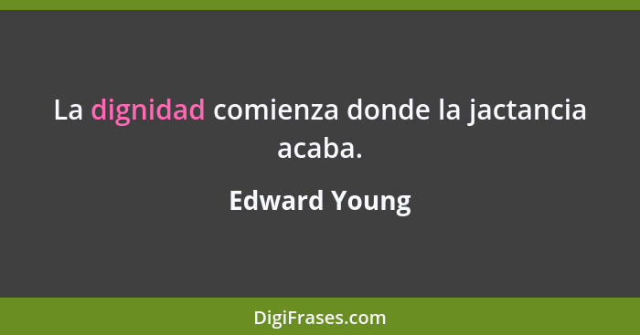 La dignidad comienza donde la jactancia acaba.... - Edward Young