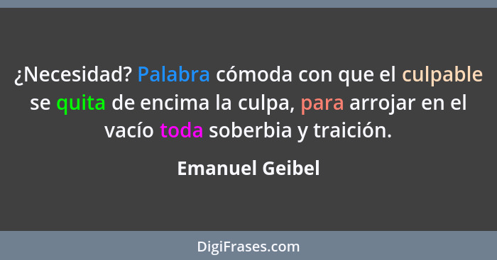 ¿Necesidad? Palabra cómoda con que el culpable se quita de encima la culpa, para arrojar en el vacío toda soberbia y traición.... - Emanuel Geibel