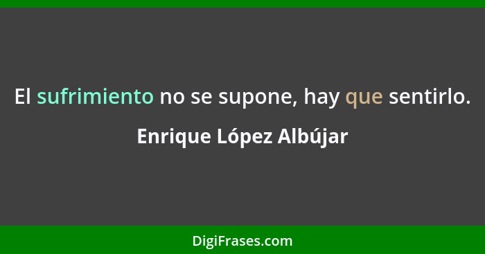 El sufrimiento no se supone, hay que sentirlo.... - Enrique López Albújar