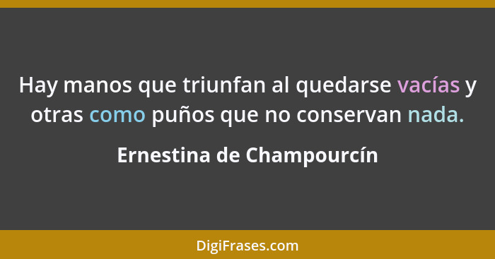 Hay manos que triunfan al quedarse vacías y otras como puños que no conservan nada.... - Ernestina de Champourcín