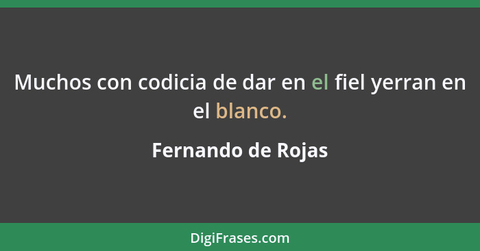 Muchos con codicia de dar en el fiel yerran en el blanco.... - Fernando de Rojas