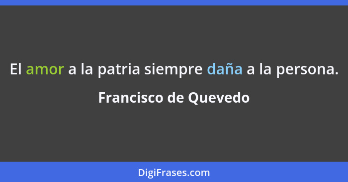 El amor a la patria siempre daña a la persona.... - Francisco de Quevedo