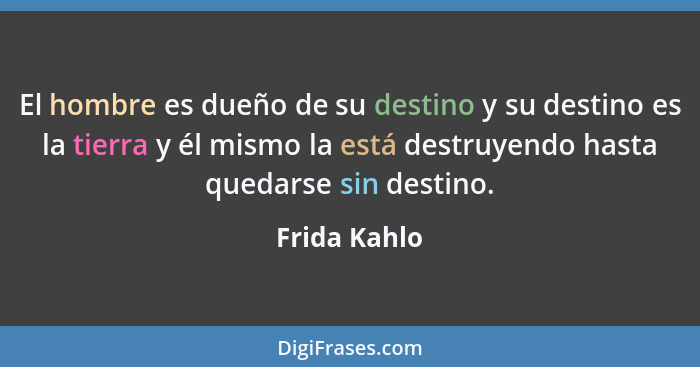 El hombre es dueño de su destino y su destino es la tierra y él mismo la está destruyendo hasta quedarse sin destino.... - Frida Kahlo