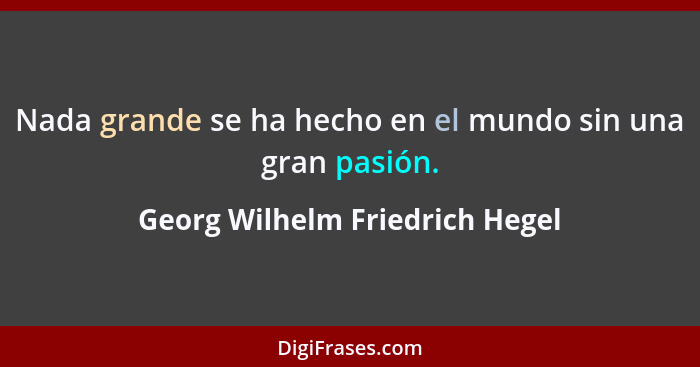 Nada grande se ha hecho en el mundo sin una gran pasión.... - Georg Wilhelm Friedrich Hegel