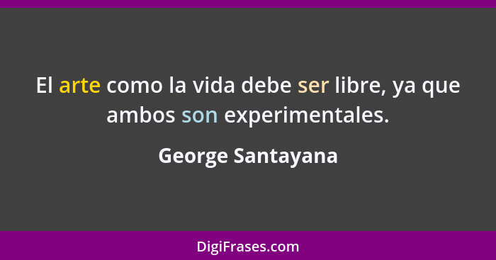 El arte como la vida debe ser libre, ya que ambos son experimentales.... - George Santayana