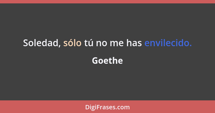 Soledad, sólo tú no me has envilecido.... - Goethe