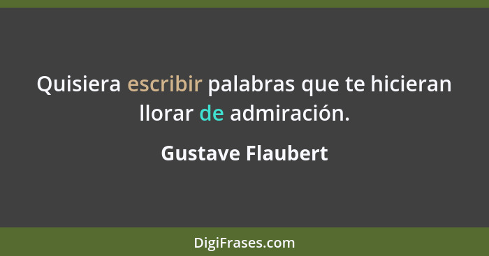 Quisiera escribir palabras que te hicieran llorar de admiración.... - Gustave Flaubert
