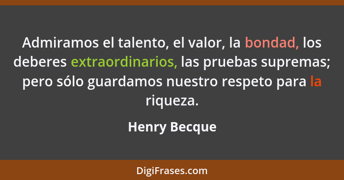 Admiramos el talento, el valor, la bondad, los deberes extraordinarios, las pruebas supremas; pero sólo guardamos nuestro respeto para... - Henry Becque