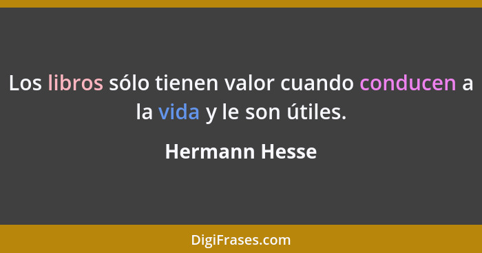 Los libros sólo tienen valor cuando conducen a la vida y le son útiles.... - Hermann Hesse