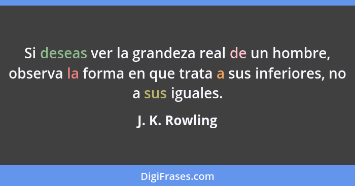 Si deseas ver la grandeza real de un hombre, observa la forma en que trata a sus inferiores, no a sus iguales.... - J. K. Rowling