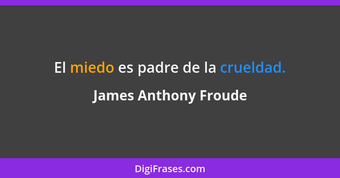 El miedo es padre de la crueldad.... - James Anthony Froude