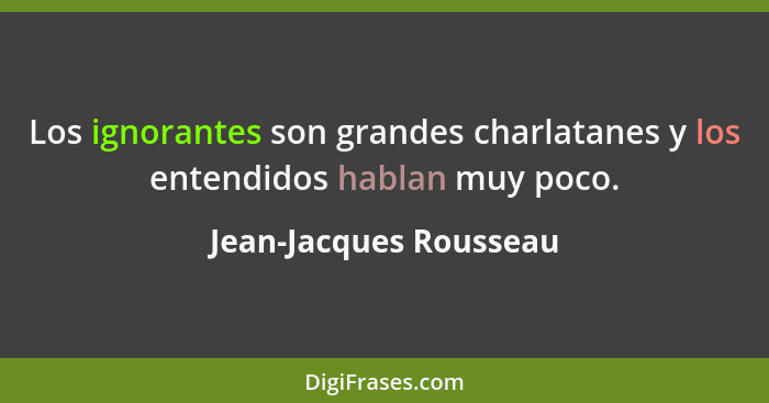 Los ignorantes son grandes charlatanes y los entendidos hablan muy poco.... - Jean-Jacques Rousseau