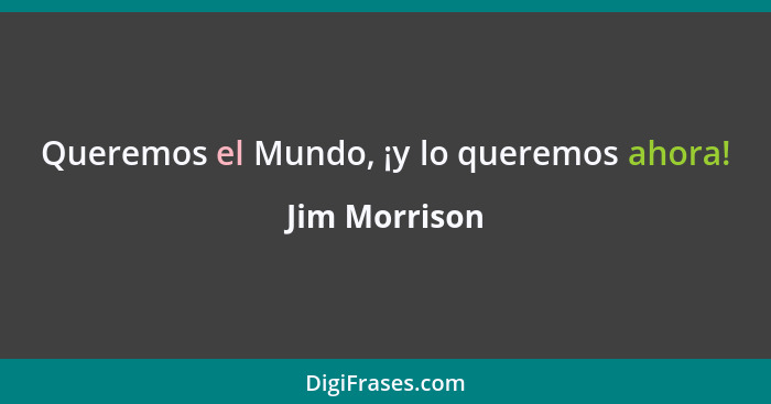 Queremos el Mundo, ¡y lo queremos ahora!... - Jim Morrison