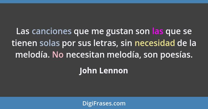 Las canciones que me gustan son las que se tienen solas por sus letras, sin necesidad de la melodía. No necesitan melodía, son poesías.... - John Lennon