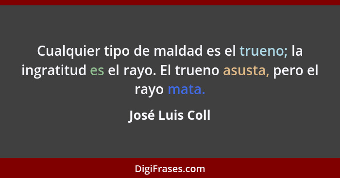 Cualquier tipo de maldad es el trueno; la ingratitud es el rayo. El trueno asusta, pero el rayo mata.... - José Luis Coll