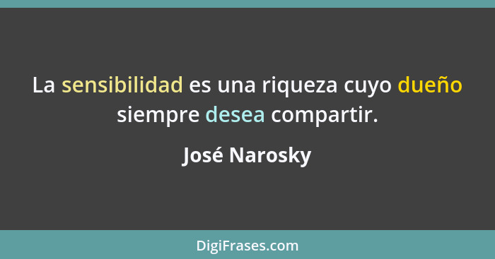 La sensibilidad es una riqueza cuyo dueño siempre desea compartir.... - José Narosky