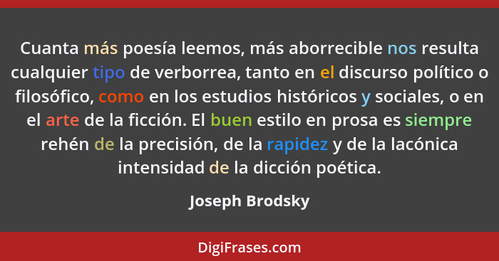Cuanta más poesía leemos, más aborrecible nos resulta cualquier tipo de verborrea, tanto en el discurso político o filosófico, como e... - Joseph Brodsky