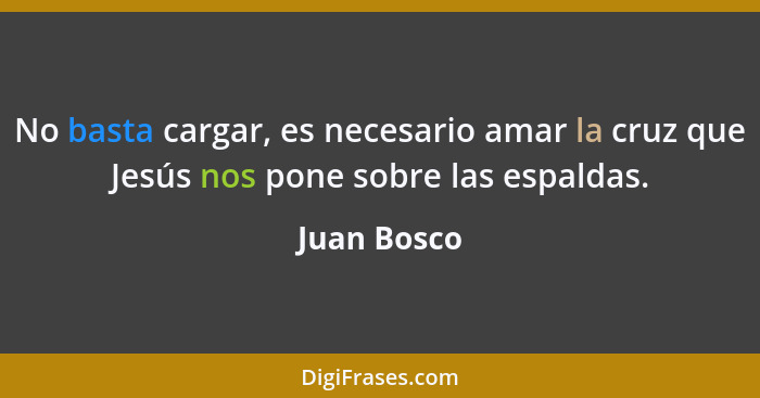 No basta cargar, es necesario amar la cruz que Jesús nos pone sobre las espaldas.... - Juan Bosco