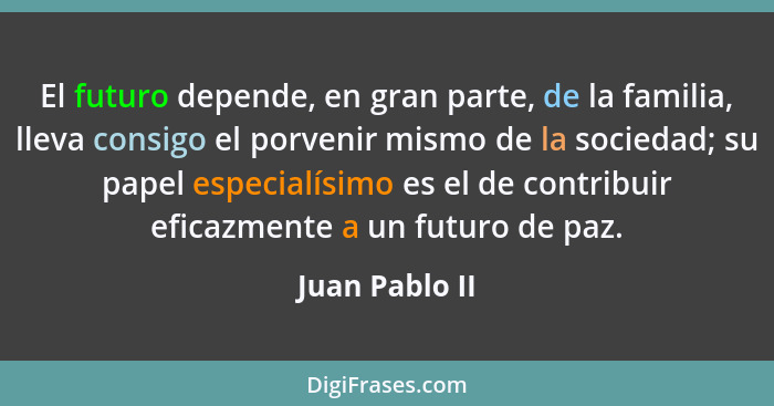 El futuro depende, en gran parte, de la familia, lleva consigo el porvenir mismo de la sociedad; su papel especialísimo es el de contr... - Juan Pablo II