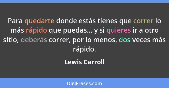 Para quedarte donde estás tienes que correr lo más rápido que puedas... y si quieres ir a otro sitio, deberás correr, por lo menos, do... - Lewis Carroll