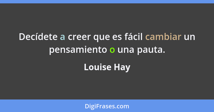 Decídete a creer que es fácil cambiar un pensamiento o una pauta.... - Louise Hay