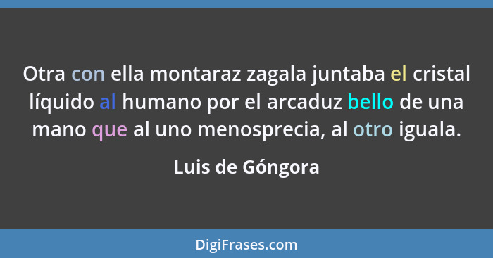 Otra con ella montaraz zagala juntaba el cristal líquido al humano por el arcaduz bello de una mano que al uno menosprecia, al otro... - Luis de Góngora