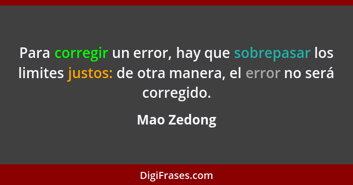 Para corregir un error, hay que sobrepasar los limites justos: de otra manera, el error no será corregido.... - Mao Zedong
