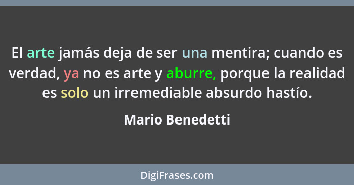 El arte jamás deja de ser una mentira; cuando es verdad, ya no es arte y aburre, porque la realidad es solo un irremediable absurdo... - Mario Benedetti