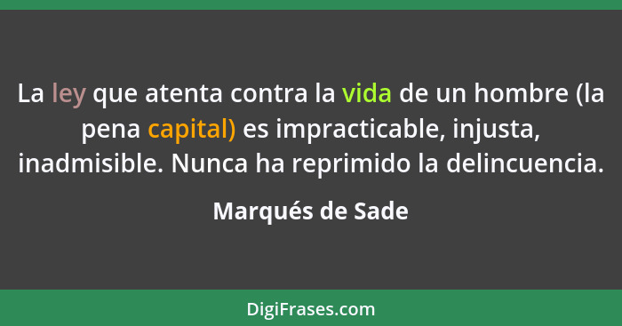 La ley que atenta contra la vida de un hombre (la pena capital) es impracticable, injusta, inadmisible. Nunca ha reprimido la delinc... - Marqués de Sade