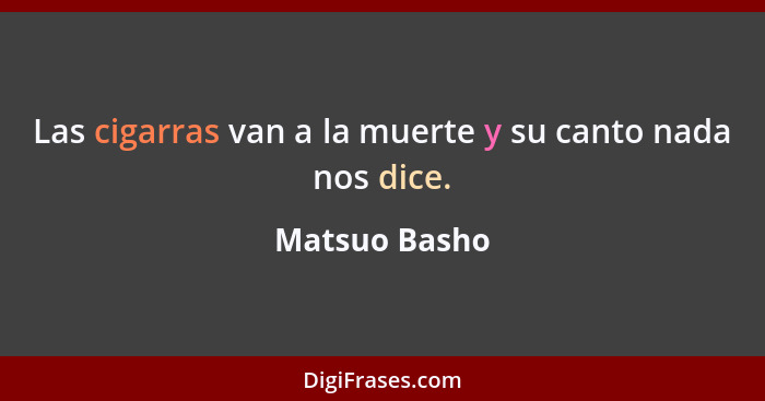 Las cigarras van a la muerte y su canto nada nos dice.... - Matsuo Basho