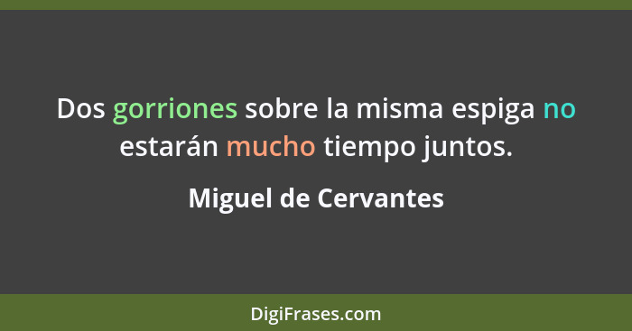 Dos gorriones sobre la misma espiga no estarán mucho tiempo juntos.... - Miguel de Cervantes