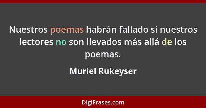 Nuestros poemas habrán fallado si nuestros lectores no son llevados más allá de los poemas.... - Muriel Rukeyser