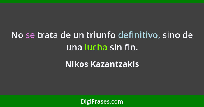 No se trata de un triunfo definitivo, sino de una lucha sin fin.... - Nikos Kazantzakis