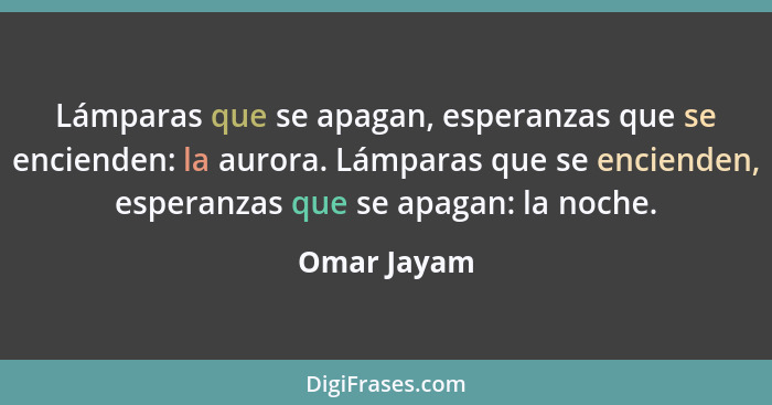 Lámparas que se apagan, esperanzas que se encienden: la aurora. Lámparas que se encienden, esperanzas que se apagan: la noche.... - Omar Jayam