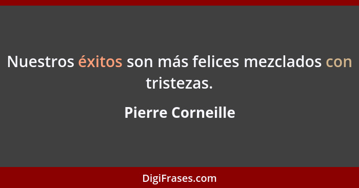 Nuestros éxitos son más felices mezclados con tristezas.... - Pierre Corneille