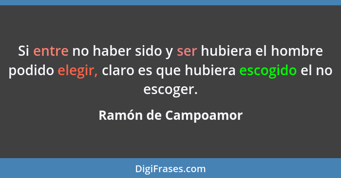 Si entre no haber sido y ser hubiera el hombre podido elegir, claro es que hubiera escogido el no escoger.... - Ramón de Campoamor