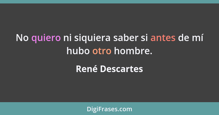 No quiero ni siquiera saber si antes de mí hubo otro hombre.... - René Descartes