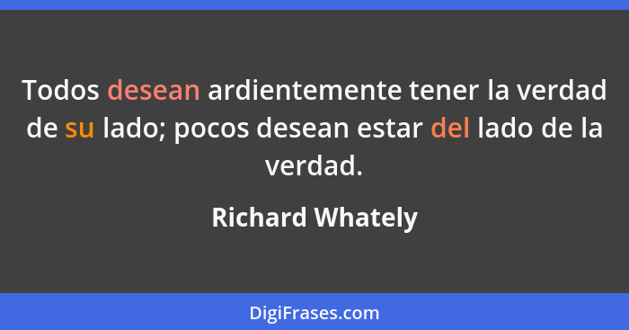 Todos desean ardientemente tener la verdad de su lado; pocos desean estar del lado de la verdad.... - Richard Whately