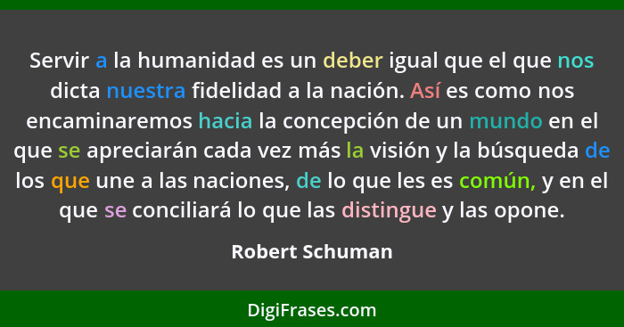 Servir a la humanidad es un deber igual que el que nos dicta nuestra fidelidad a la nación. Así es como nos encaminaremos hacia la co... - Robert Schuman