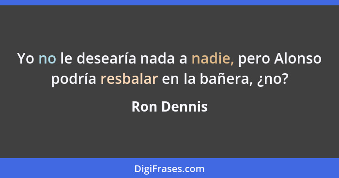 Yo no le desearía nada a nadie, pero Alonso podría resbalar en la bañera, ¿no?... - Ron Dennis