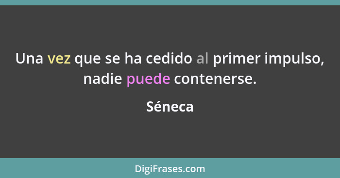 Una vez que se ha cedido al primer impulso, nadie puede contenerse.... - Séneca