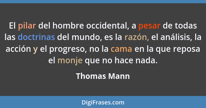 El pilar del hombre occidental, a pesar de todas las doctrinas del mundo, es la razón, el análisis, la acción y el progreso, no la cama... - Thomas Mann