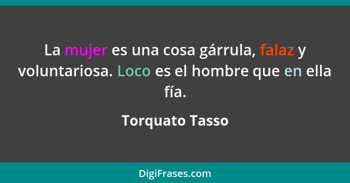 La mujer es una cosa gárrula, falaz y voluntariosa. Loco es el hombre que en ella fía.... - Torquato Tasso