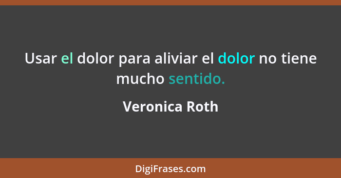 Usar el dolor para aliviar el dolor no tiene mucho sentido.... - Veronica Roth