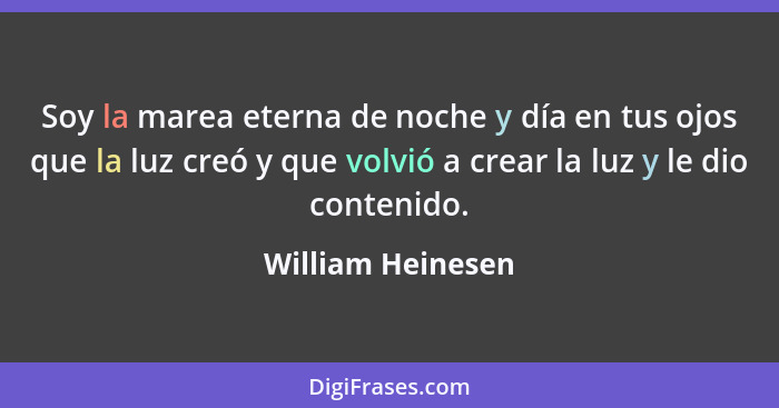 Soy la marea eterna de noche y día en tus ojos que la luz creó y que volvió a crear la luz y le dio contenido.... - William Heinesen