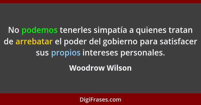 No podemos tenerles simpatía a quienes tratan de arrebatar el poder del gobierno para satisfacer sus propios intereses personales.... - Woodrow Wilson